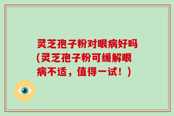 灵芝孢子粉对眼病好吗(灵芝孢子粉可缓解眼病不适，值得一试！)