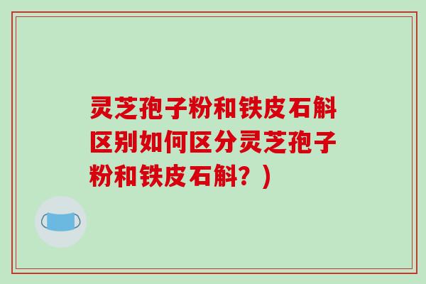 灵芝孢子粉和铁皮石斛区别如何区分灵芝孢子粉和铁皮石斛?)