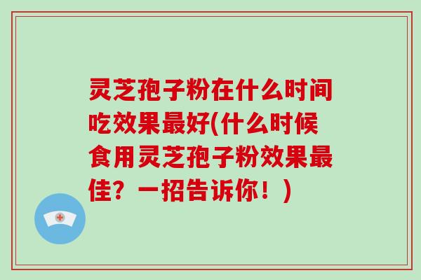 灵芝孢子粉在什么时间吃效果最好(什么时候食用灵芝孢子粉效果最佳？一招告诉你！)
