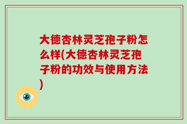 大德杏林灵芝孢子粉怎么样(大德杏林灵芝孢子粉的功效与使用方法)