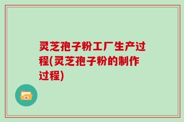 灵芝孢子粉工厂生产过程(灵芝孢子粉的制作过程)