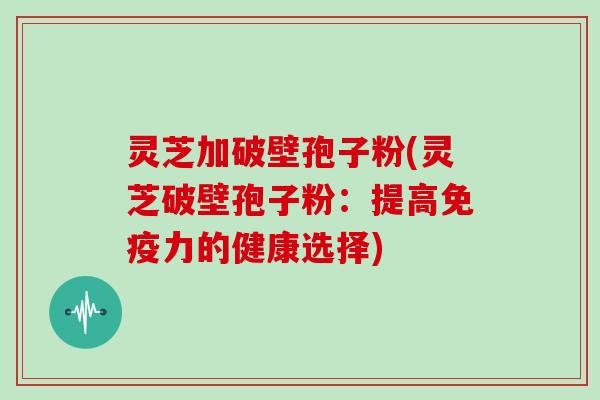 灵芝加破壁孢子粉(灵芝破壁孢子粉:提高免疫力的健康选择)