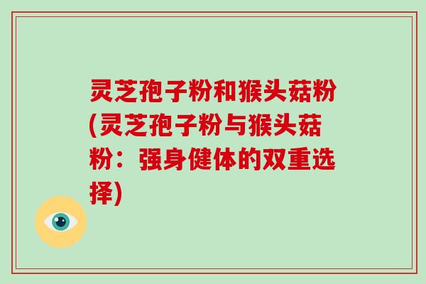 灵芝孢子粉和猴头菇粉(灵芝孢子粉与猴头菇粉：强身健体的双重选择)