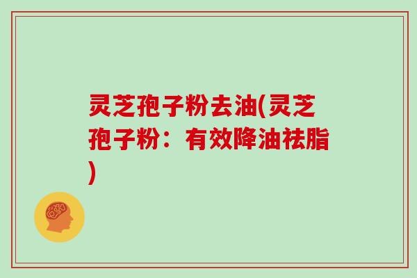 灵芝孢子粉去油(灵芝孢子粉:有效降油祛脂)