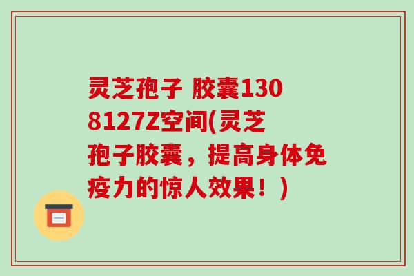 灵芝孢子 胶囊1308127Z空间(灵芝孢子胶囊,提高身体免疫力的惊人效果!)