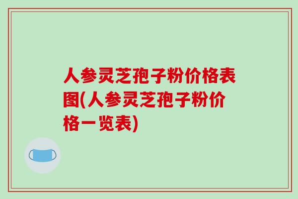 人参灵芝孢子粉价格表图(人参灵芝孢子粉价格一览表)