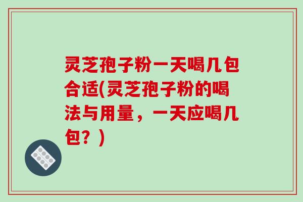 灵芝孢子粉一天喝几包合适(灵芝孢子粉的喝法与用量,一天应喝几包?)