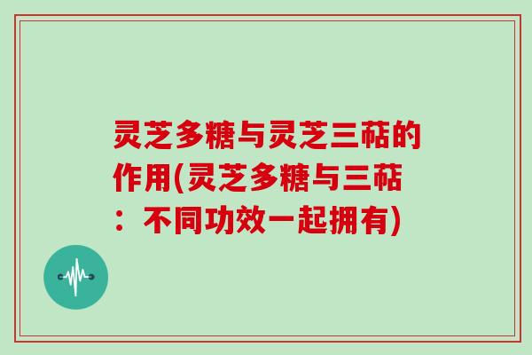 灵芝多糖与灵芝三萜的作用(灵芝多糖与三萜:不同功效一起拥有)