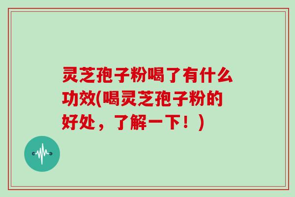 灵芝孢子粉喝了有什么功效(喝灵芝孢子粉的好处，了解一下！)