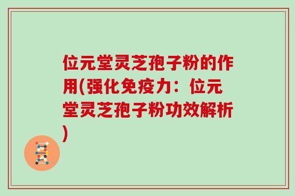 位元堂灵芝孢子粉的作用(强化免疫力：位元堂灵芝孢子粉功效解析)