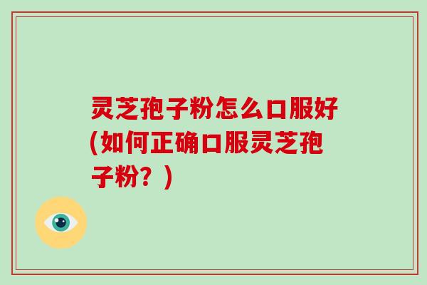 灵芝孢子粉怎么口服好(如何正确口服灵芝孢子粉?)