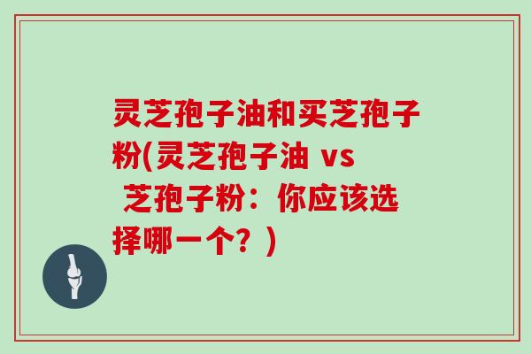 灵芝孢子油和买芝孢子粉(灵芝孢子油 vs 芝孢子粉：你应该选择哪一个？)