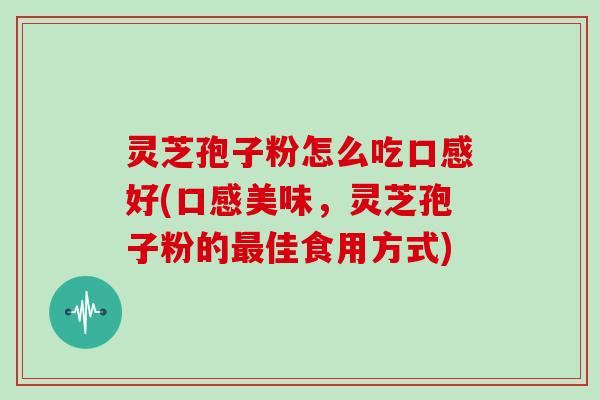 灵芝孢子粉怎么吃口感好(口感美味，灵芝孢子粉的最佳食用方式)