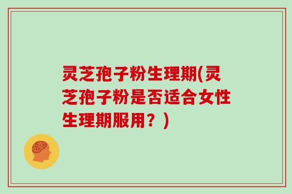 灵芝孢子粉生理期(灵芝孢子粉是否适合女性生理期服用?)