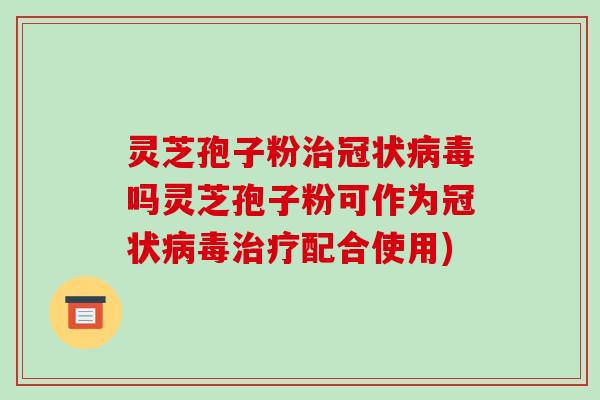灵芝孢子粉治冠状病毒吗灵芝孢子粉可作为冠状病毒治疗配合使用)