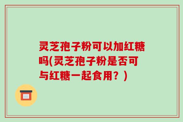 灵芝孢子粉可以加红糖吗(灵芝孢子粉是否可与红糖一起食用?)
