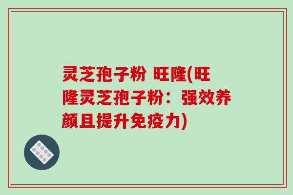 灵芝孢子粉 旺隆(旺隆灵芝孢子粉：强效养颜且提升免疫力)