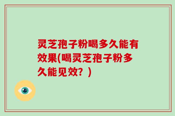 灵芝孢子粉喝多久能有效果(喝灵芝孢子粉多久能见效?)