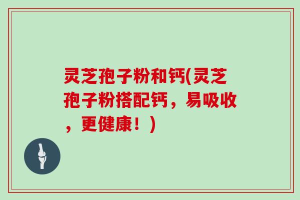 灵芝孢子粉和钙(灵芝孢子粉搭配钙,易吸收,更健康!)