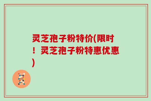 灵芝孢子粉特价(限时!灵芝孢子粉特惠优惠)