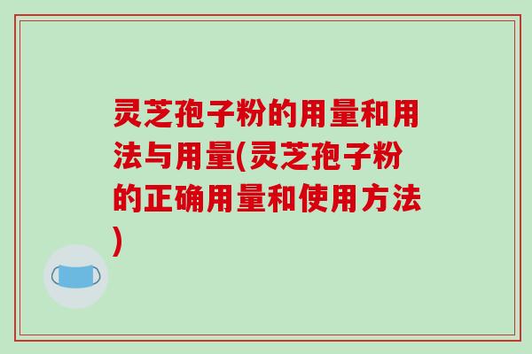 灵芝孢子粉的用量和用法与用量(灵芝孢子粉的正确用量和使用方法)