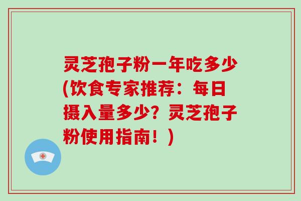 灵芝孢子粉一年吃多少(饮食专家推荐:每日摄入量多少?灵芝孢子粉使用指南!)