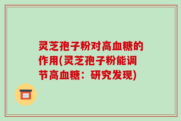 灵芝孢子粉对高血糖的作用(灵芝孢子粉能调节高血糖：研究发现)