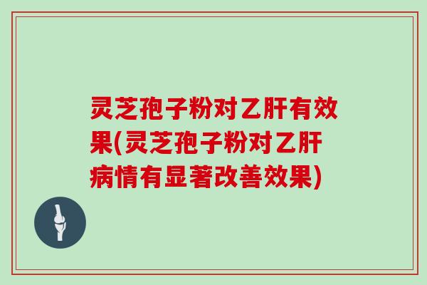 灵芝孢子粉对乙肝有效果(灵芝孢子粉对乙肝病情有显著改善效果)