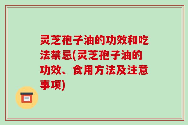 灵芝孢子油的功效和吃法禁忌(灵芝孢子油的功效、食用方法及注意事项)