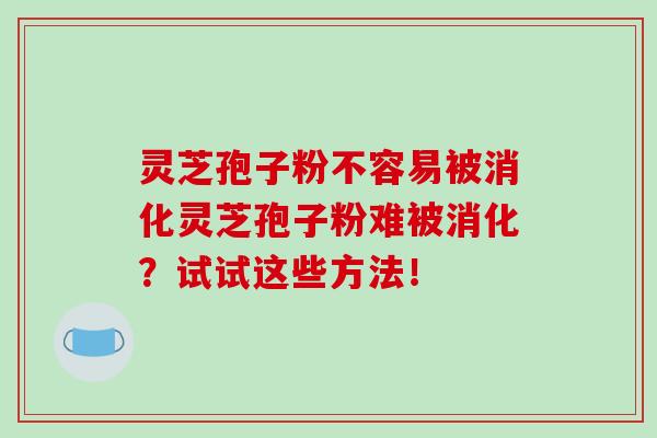 灵芝孢子粉不容易被消化灵芝孢子粉难被消化?试试这些方法!