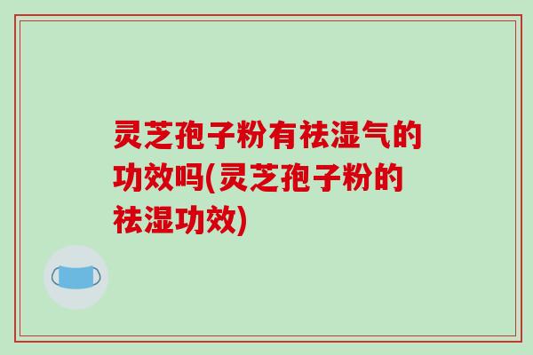 灵芝孢子粉有祛湿气的功效吗(灵芝孢子粉的祛湿功效)