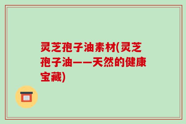 灵芝孢子油素材(灵芝孢子油——天然的健康宝藏)