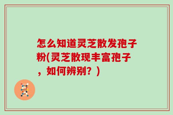 怎么知道灵芝散发孢子粉(灵芝散现丰富孢子,如何辨别?)