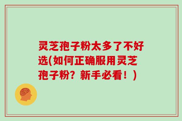 灵芝孢子粉太多了不好选(如何正确服用灵芝孢子粉?新手必看!)
