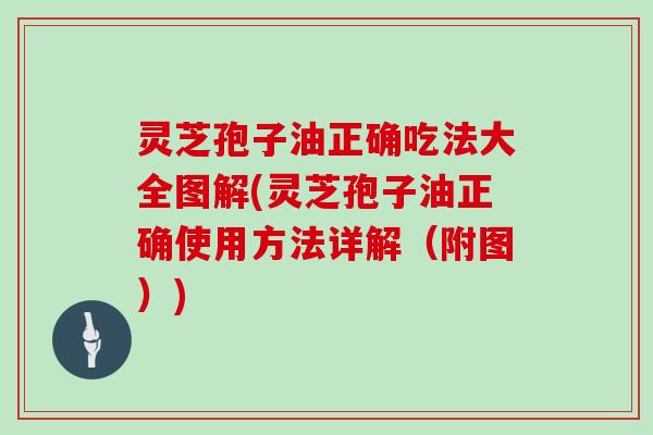 灵芝孢子油正确吃法大全图解(灵芝孢子油正确使用方法详解(附图))