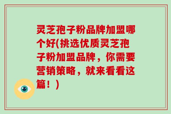 灵芝孢子粉品牌加盟哪个好(挑选优质灵芝孢子粉加盟品牌,你需要营销策略,就来看看这篇!)