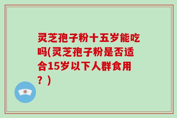 灵芝孢子粉十五岁能吃吗(灵芝孢子粉是否适合15岁以下人群食用？)