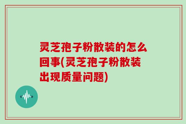 灵芝孢子粉散装的怎么回事(灵芝孢子粉散装出现质量问题)