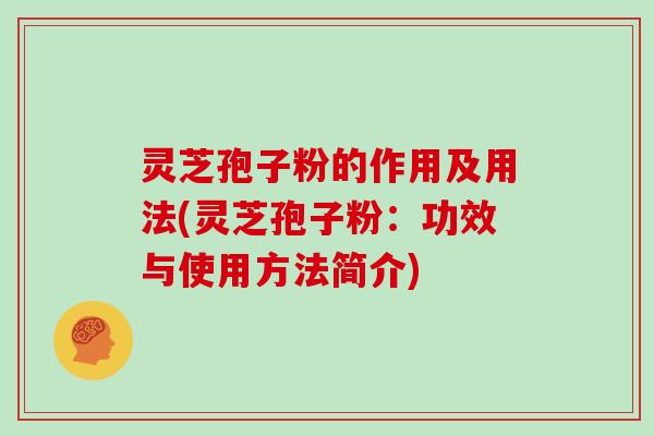 灵芝孢子粉的作用及用法(灵芝孢子粉:功效与使用方法简介)