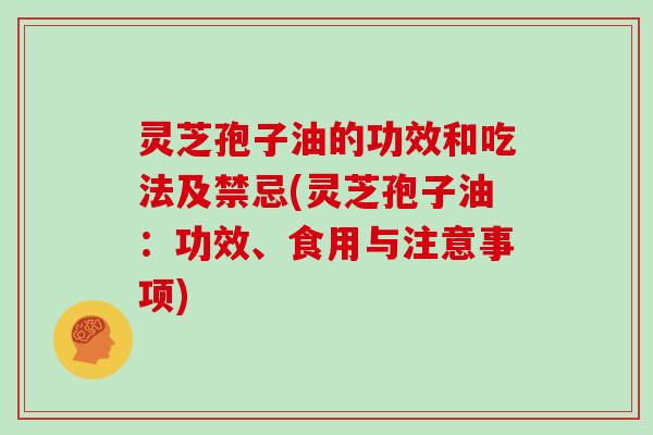 灵芝孢子油的功效和吃法及禁忌(灵芝孢子油：功效、食用与注意事项)