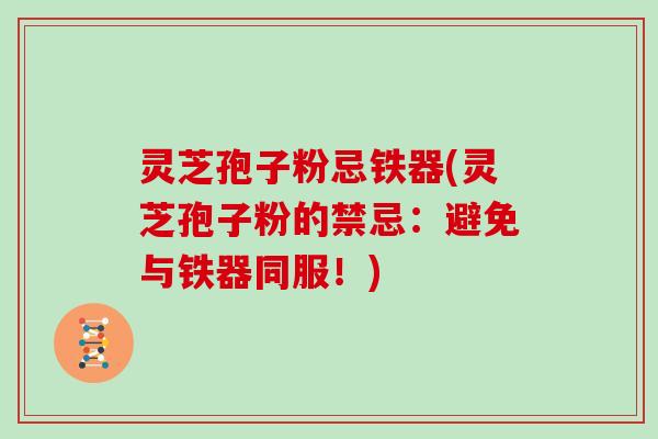 灵芝孢子粉忌铁器(灵芝孢子粉的禁忌:避免与铁器同服!)