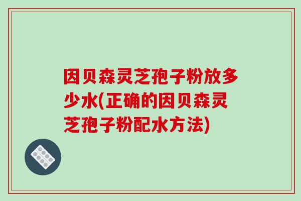 因贝森灵芝孢子粉放多少水(正确的因贝森灵芝孢子粉配水方法)