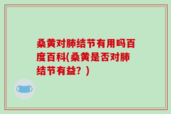 桑黄对肺结节有用吗百度百科(桑黄是否对肺结节有益?)