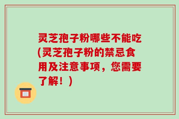 灵芝孢子粉哪些不能吃(灵芝孢子粉的禁忌食用及注意事项,您需要了解!)