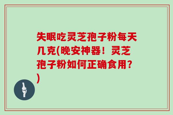 失眠吃灵芝孢子粉每天几克(晚安神器!灵芝孢子粉如何正确食用?)