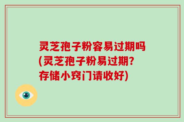 灵芝孢子粉容易过期吗(灵芝孢子粉易过期?存储小窍门请收好)