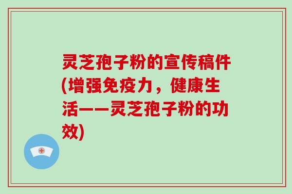 灵芝孢子粉的宣传稿件(增强免疫力,健康生活——灵芝孢子粉的功效)