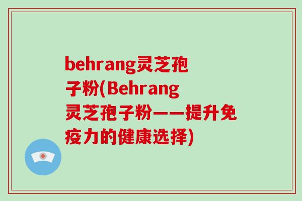 behrang灵芝孢子粉(Behrang灵芝孢子粉——提升免疫力的健康选择)
