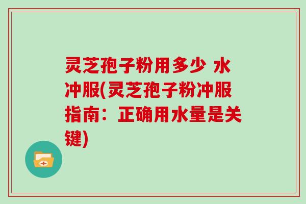 灵芝孢子粉用多少 水冲服(灵芝孢子粉冲服指南:正确用水量是关键)
