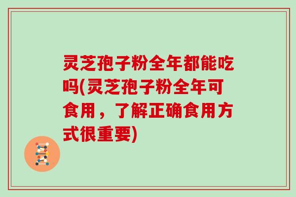 灵芝孢子粉全年都能吃吗(灵芝孢子粉全年可食用，了解正确食用方式很重要)